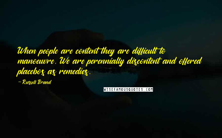 Russell Brand Quotes: When people are content they are difficult to manoeuvre. We are perennially discontent and offered placebos as remedies.