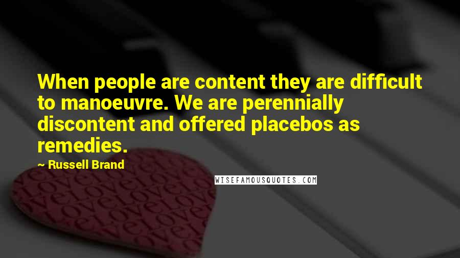 Russell Brand Quotes: When people are content they are difficult to manoeuvre. We are perennially discontent and offered placebos as remedies.