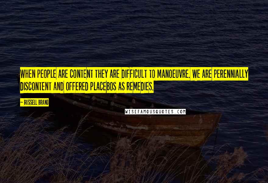 Russell Brand Quotes: When people are content they are difficult to manoeuvre. We are perennially discontent and offered placebos as remedies.