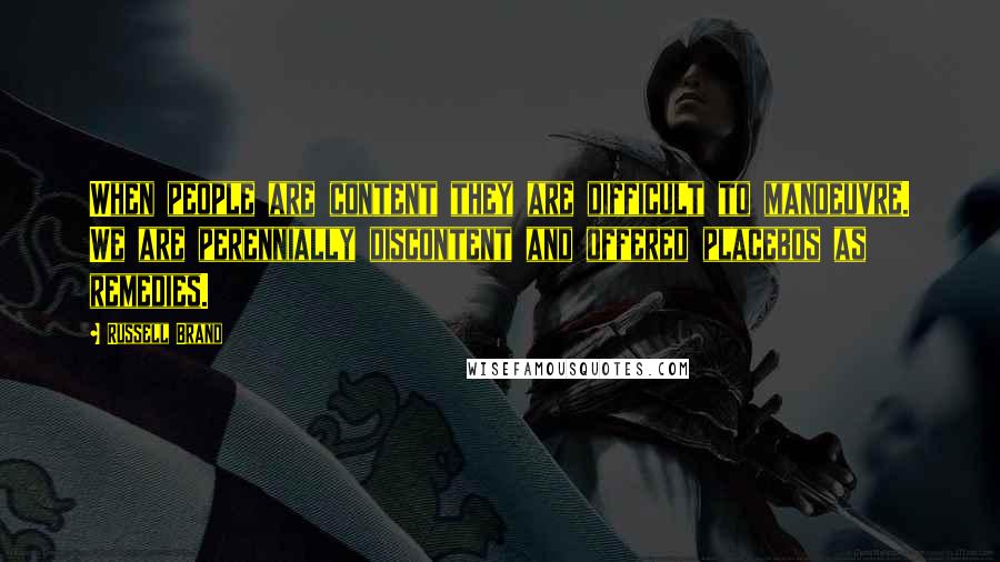 Russell Brand Quotes: When people are content they are difficult to manoeuvre. We are perennially discontent and offered placebos as remedies.