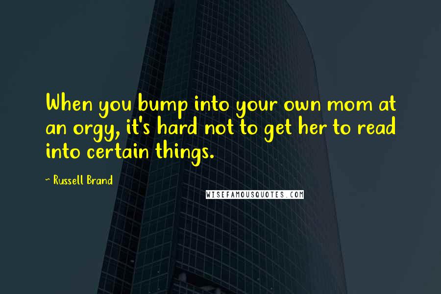 Russell Brand Quotes: When you bump into your own mom at an orgy, it's hard not to get her to read into certain things.