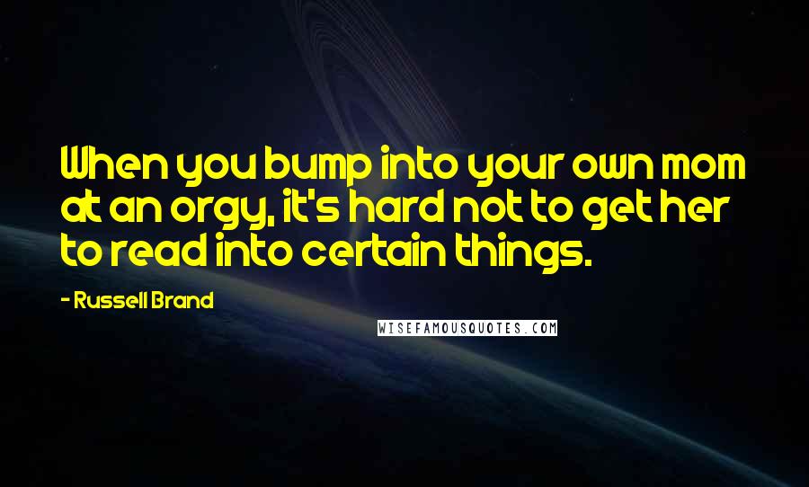 Russell Brand Quotes: When you bump into your own mom at an orgy, it's hard not to get her to read into certain things.