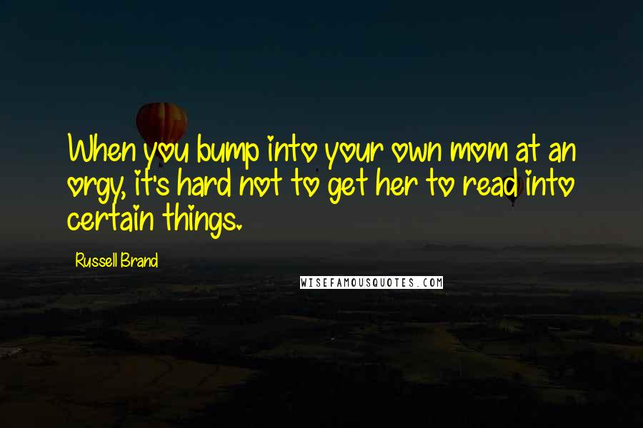Russell Brand Quotes: When you bump into your own mom at an orgy, it's hard not to get her to read into certain things.