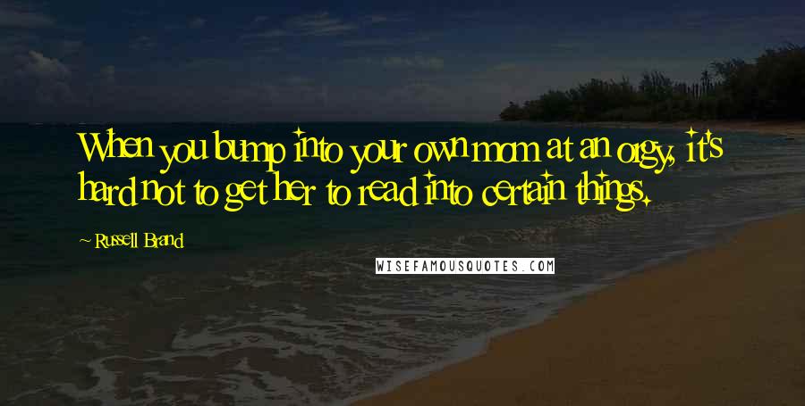 Russell Brand Quotes: When you bump into your own mom at an orgy, it's hard not to get her to read into certain things.