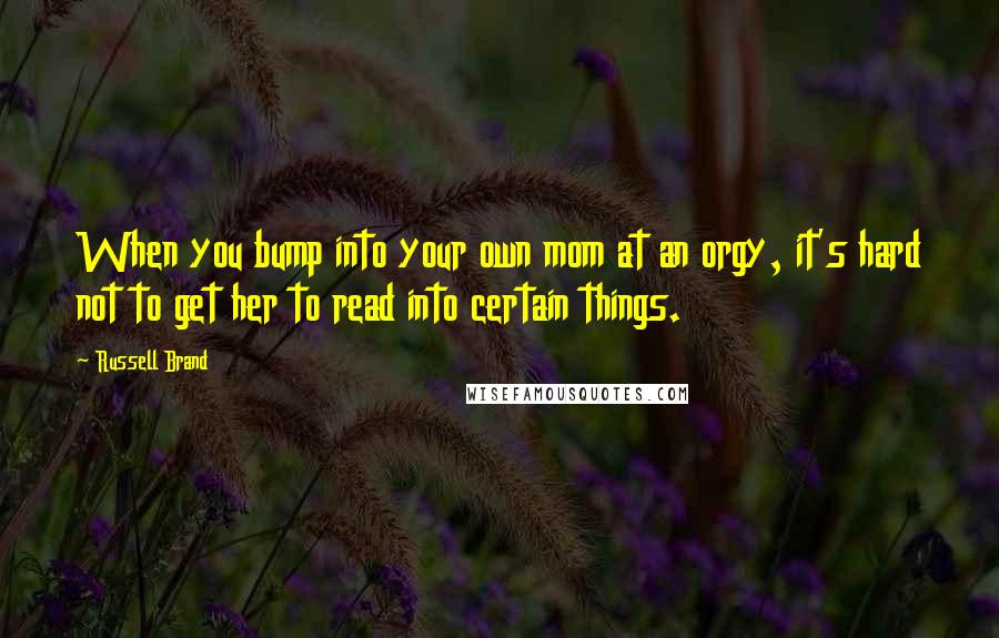 Russell Brand Quotes: When you bump into your own mom at an orgy, it's hard not to get her to read into certain things.