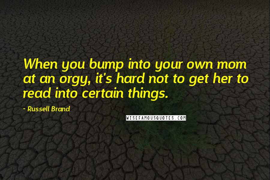 Russell Brand Quotes: When you bump into your own mom at an orgy, it's hard not to get her to read into certain things.