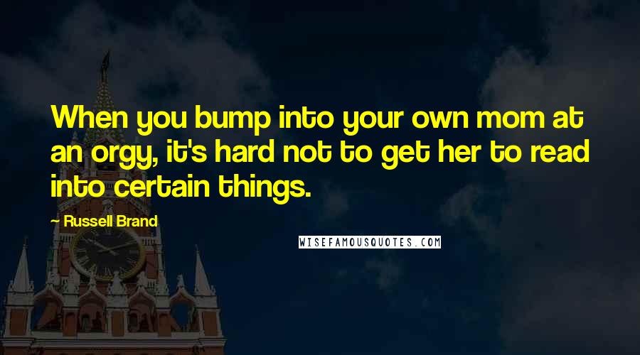 Russell Brand Quotes: When you bump into your own mom at an orgy, it's hard not to get her to read into certain things.