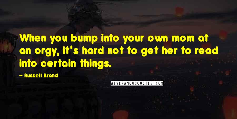 Russell Brand Quotes: When you bump into your own mom at an orgy, it's hard not to get her to read into certain things.