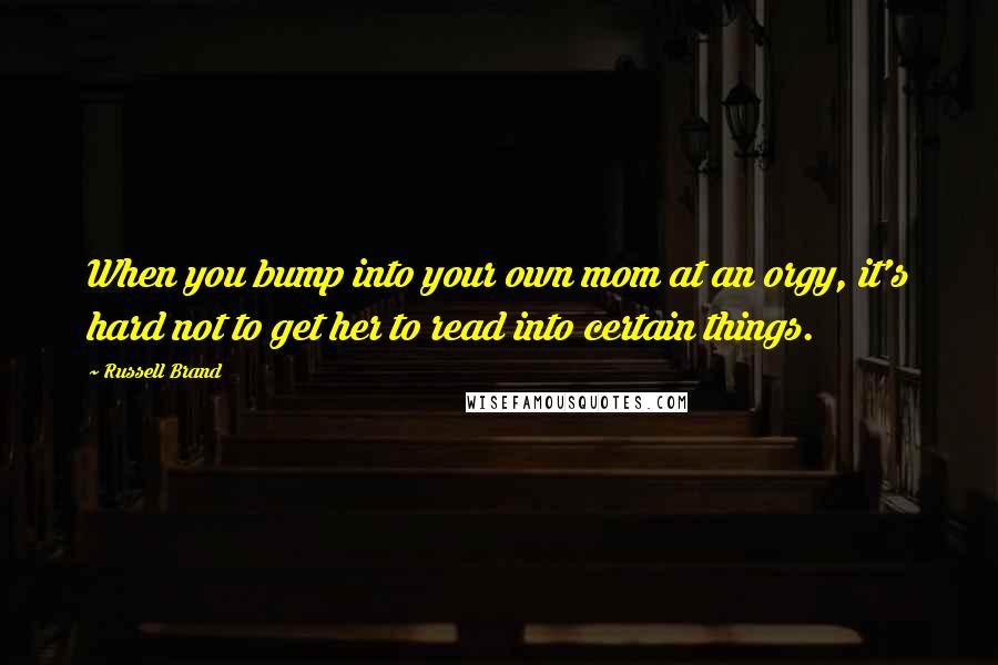 Russell Brand Quotes: When you bump into your own mom at an orgy, it's hard not to get her to read into certain things.