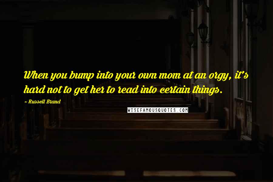 Russell Brand Quotes: When you bump into your own mom at an orgy, it's hard not to get her to read into certain things.