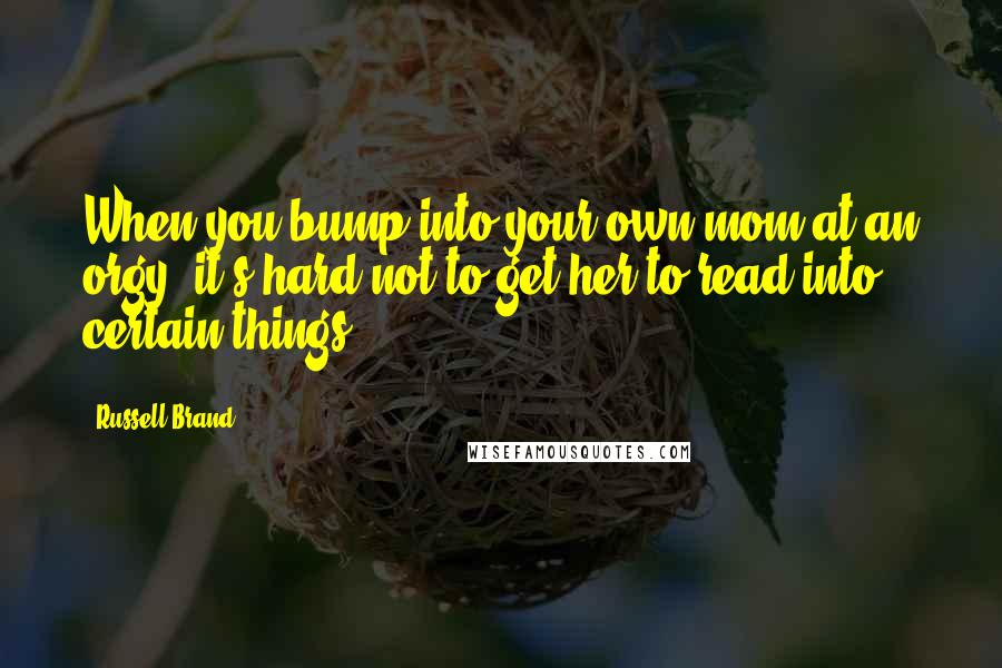 Russell Brand Quotes: When you bump into your own mom at an orgy, it's hard not to get her to read into certain things.