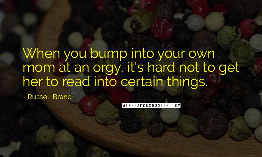 Russell Brand Quotes: When you bump into your own mom at an orgy, it's hard not to get her to read into certain things.