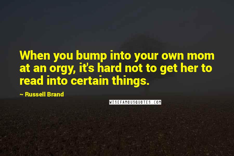 Russell Brand Quotes: When you bump into your own mom at an orgy, it's hard not to get her to read into certain things.