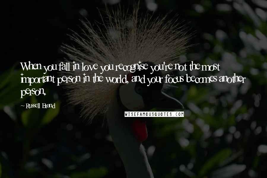 Russell Brand Quotes: When you fall in love you recognise you're not the most important person in the world, and your focus becomes another person.