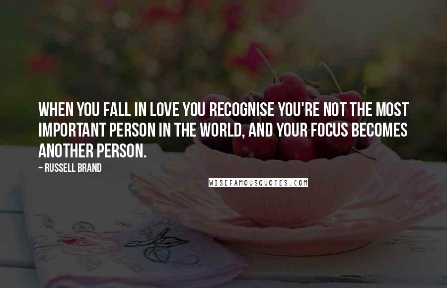 Russell Brand Quotes: When you fall in love you recognise you're not the most important person in the world, and your focus becomes another person.