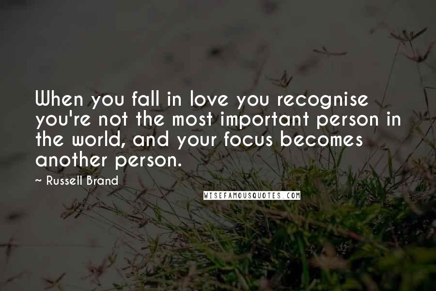 Russell Brand Quotes: When you fall in love you recognise you're not the most important person in the world, and your focus becomes another person.