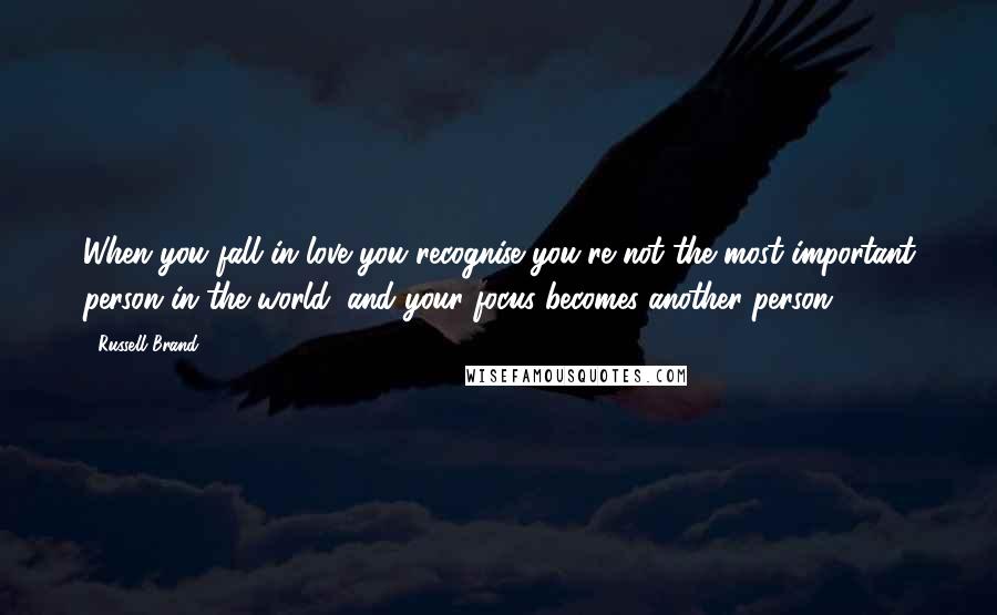 Russell Brand Quotes: When you fall in love you recognise you're not the most important person in the world, and your focus becomes another person.