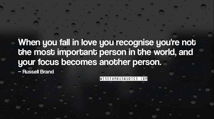 Russell Brand Quotes: When you fall in love you recognise you're not the most important person in the world, and your focus becomes another person.