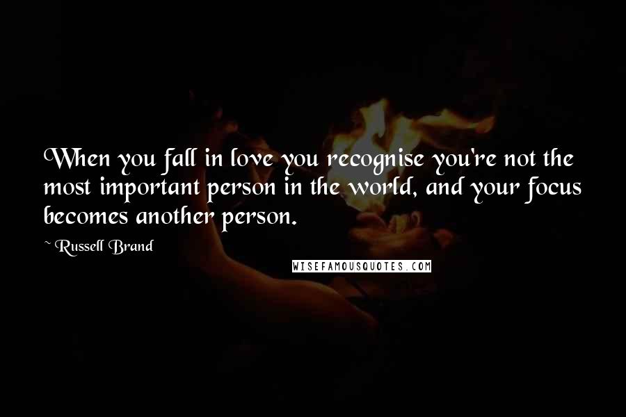 Russell Brand Quotes: When you fall in love you recognise you're not the most important person in the world, and your focus becomes another person.