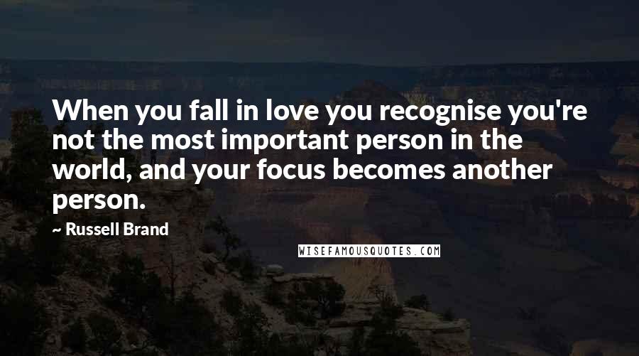 Russell Brand Quotes: When you fall in love you recognise you're not the most important person in the world, and your focus becomes another person.