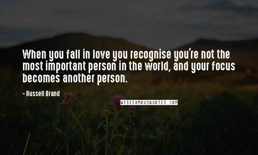 Russell Brand Quotes: When you fall in love you recognise you're not the most important person in the world, and your focus becomes another person.