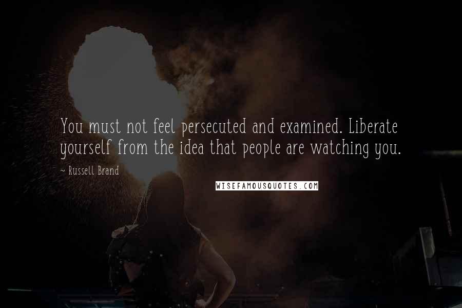 Russell Brand Quotes: You must not feel persecuted and examined. Liberate yourself from the idea that people are watching you.