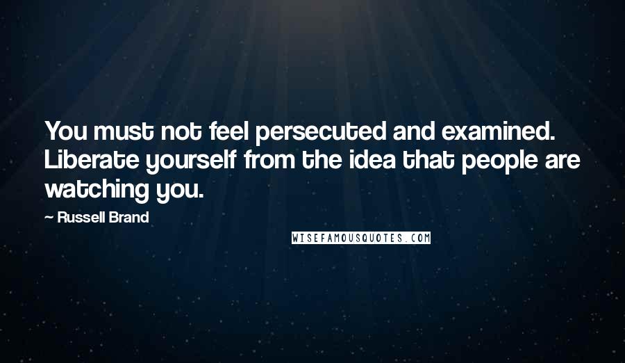 Russell Brand Quotes: You must not feel persecuted and examined. Liberate yourself from the idea that people are watching you.