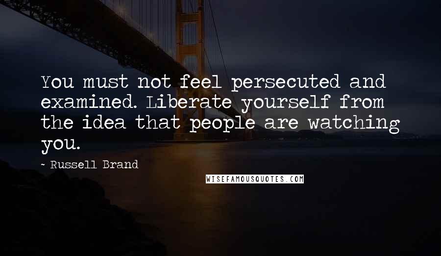 Russell Brand Quotes: You must not feel persecuted and examined. Liberate yourself from the idea that people are watching you.