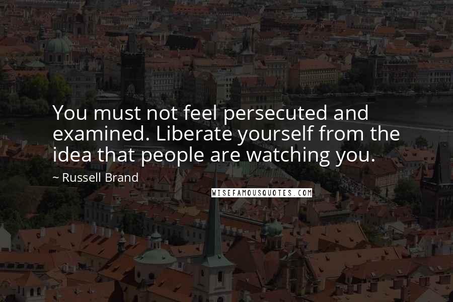 Russell Brand Quotes: You must not feel persecuted and examined. Liberate yourself from the idea that people are watching you.