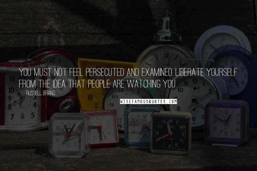 Russell Brand Quotes: You must not feel persecuted and examined. Liberate yourself from the idea that people are watching you.