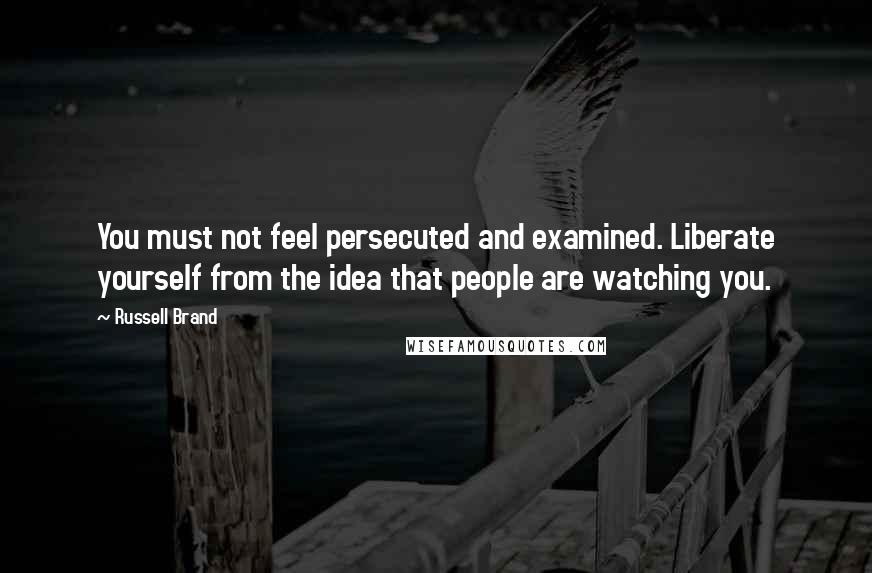 Russell Brand Quotes: You must not feel persecuted and examined. Liberate yourself from the idea that people are watching you.