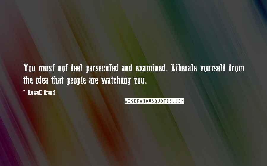 Russell Brand Quotes: You must not feel persecuted and examined. Liberate yourself from the idea that people are watching you.