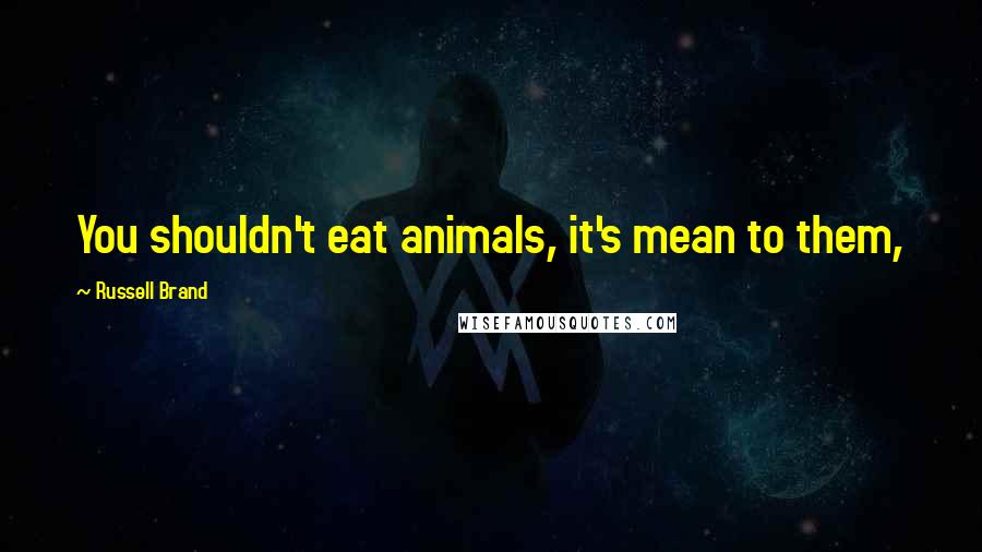 Russell Brand Quotes: You shouldn't eat animals, it's mean to them,