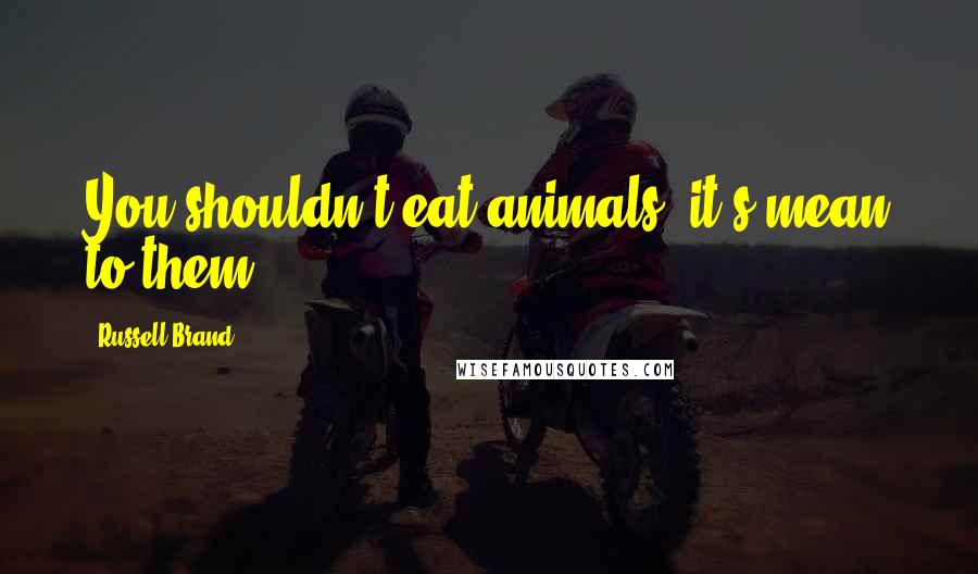 Russell Brand Quotes: You shouldn't eat animals, it's mean to them,