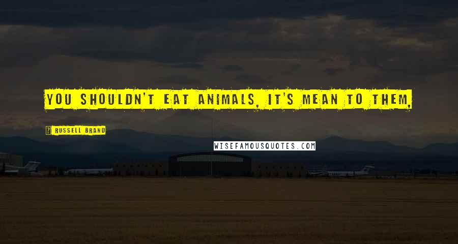 Russell Brand Quotes: You shouldn't eat animals, it's mean to them,