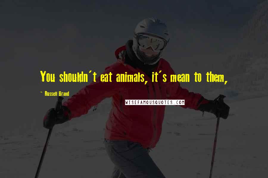 Russell Brand Quotes: You shouldn't eat animals, it's mean to them,