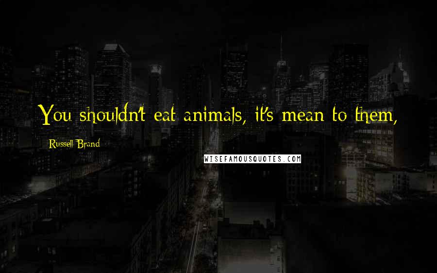 Russell Brand Quotes: You shouldn't eat animals, it's mean to them,