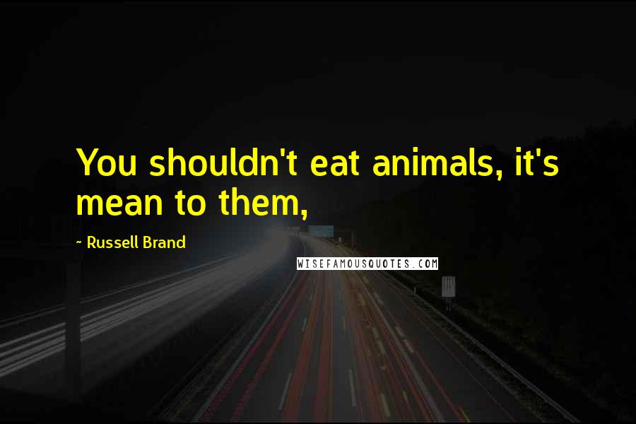 Russell Brand Quotes: You shouldn't eat animals, it's mean to them,