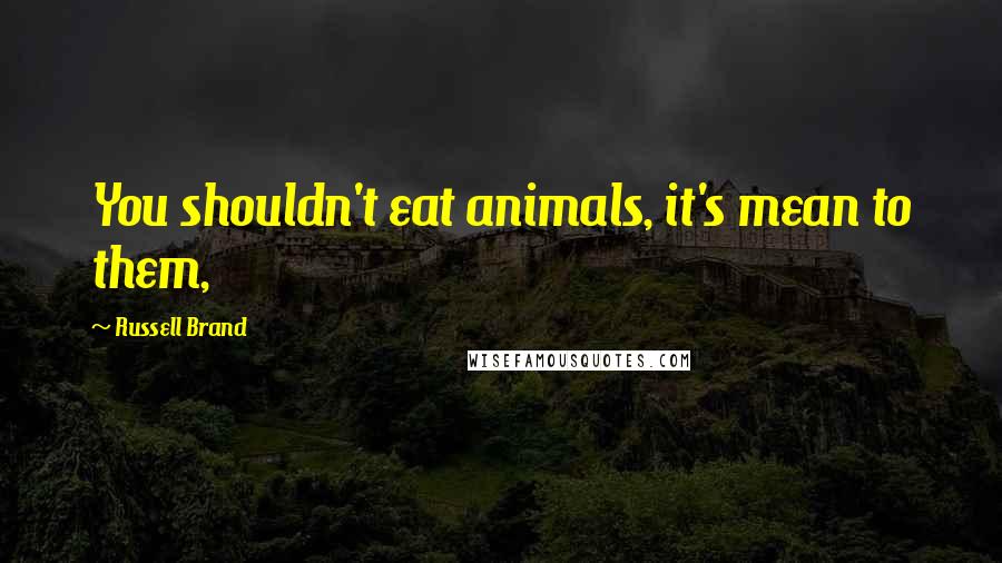 Russell Brand Quotes: You shouldn't eat animals, it's mean to them,