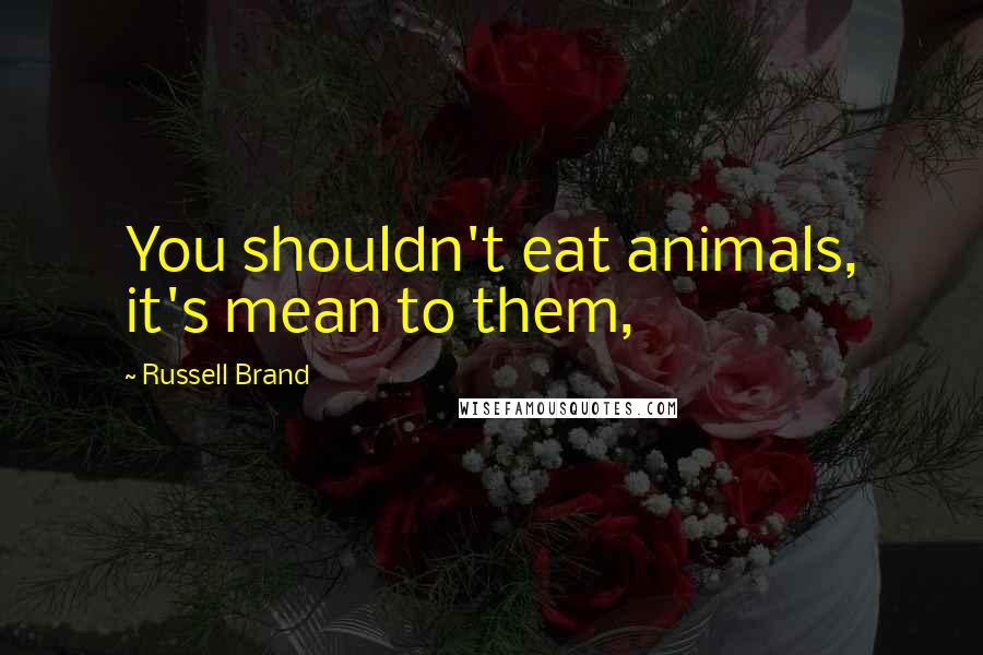 Russell Brand Quotes: You shouldn't eat animals, it's mean to them,