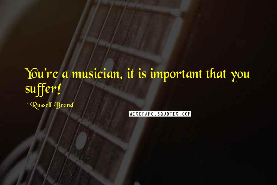 Russell Brand Quotes: You're a musician, it is important that you suffer!