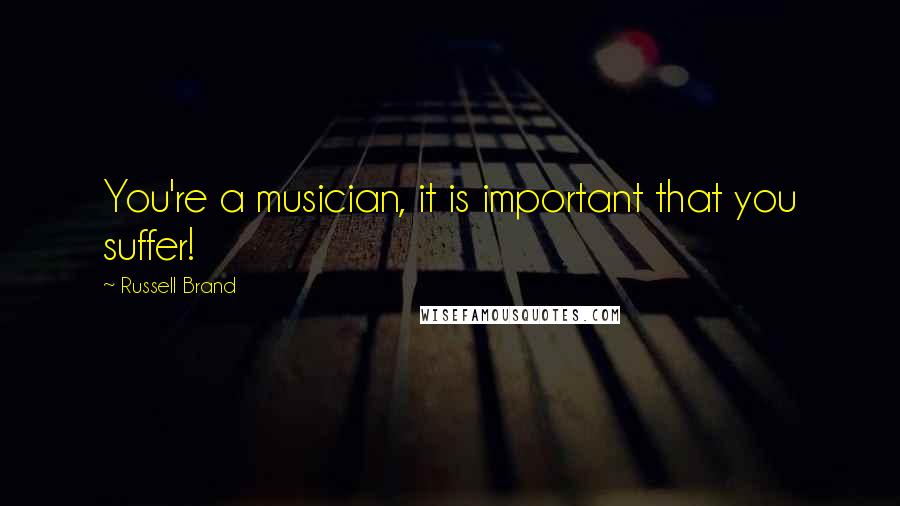 Russell Brand Quotes: You're a musician, it is important that you suffer!