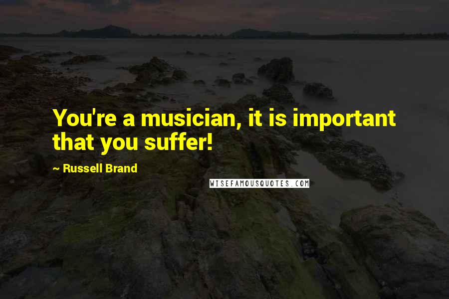 Russell Brand Quotes: You're a musician, it is important that you suffer!
