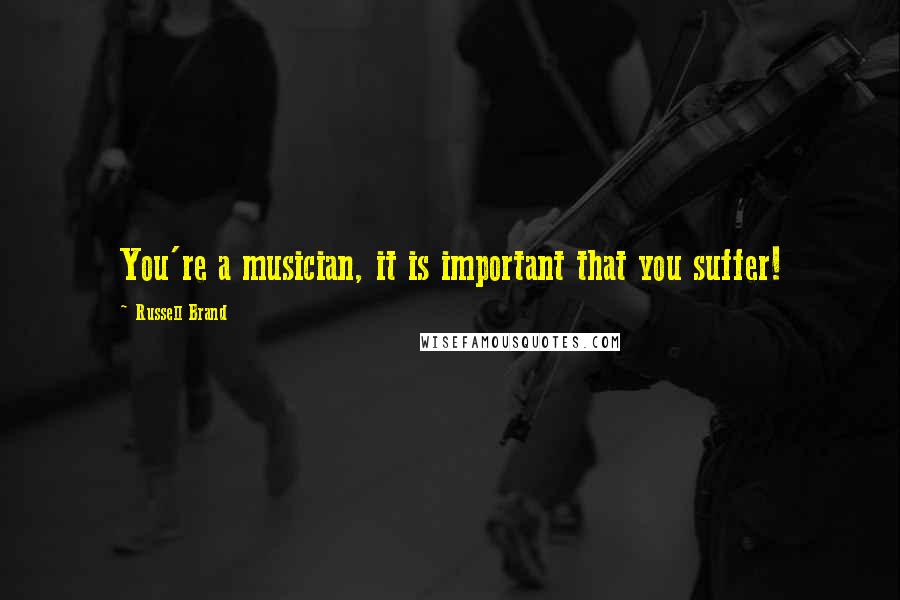 Russell Brand Quotes: You're a musician, it is important that you suffer!