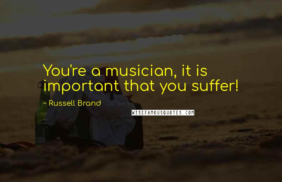 Russell Brand Quotes: You're a musician, it is important that you suffer!