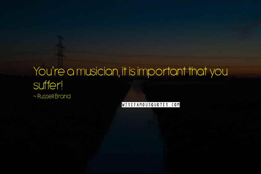 Russell Brand Quotes: You're a musician, it is important that you suffer!