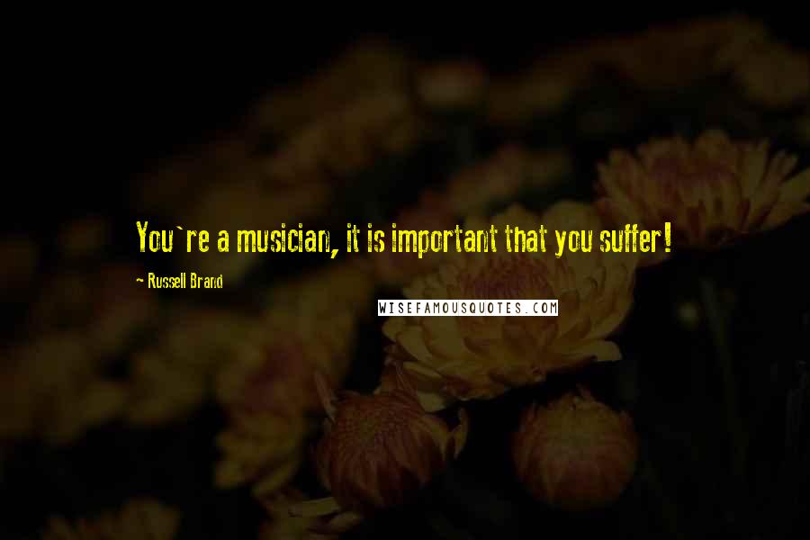 Russell Brand Quotes: You're a musician, it is important that you suffer!