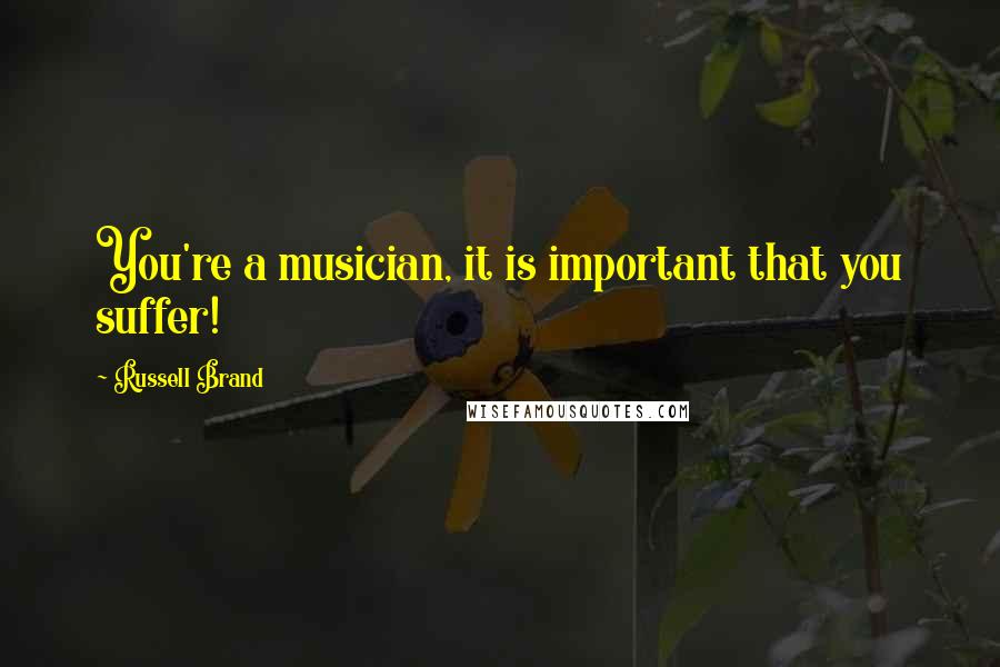 Russell Brand Quotes: You're a musician, it is important that you suffer!