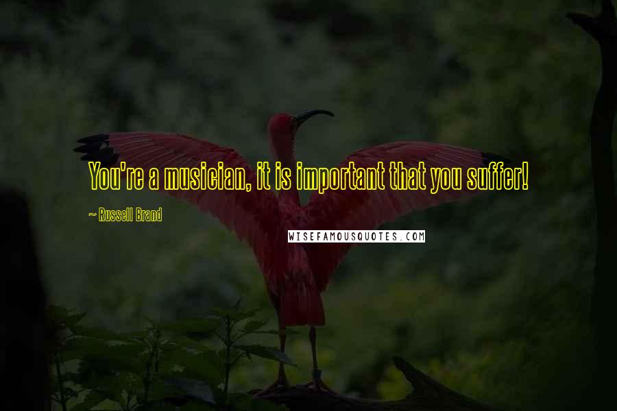 Russell Brand Quotes: You're a musician, it is important that you suffer!