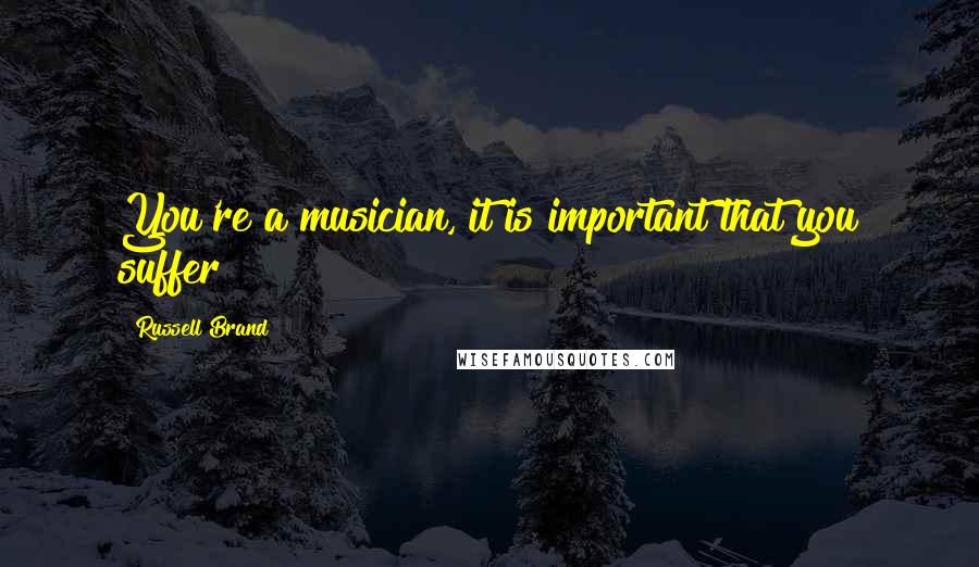 Russell Brand Quotes: You're a musician, it is important that you suffer!